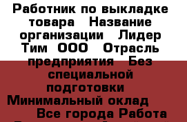 Работник по выкладке товара › Название организации ­ Лидер Тим, ООО › Отрасль предприятия ­ Без специальной подготовки › Минимальный оклад ­ 25 000 - Все города Работа » Вакансии   . Алтайский край,Славгород г.